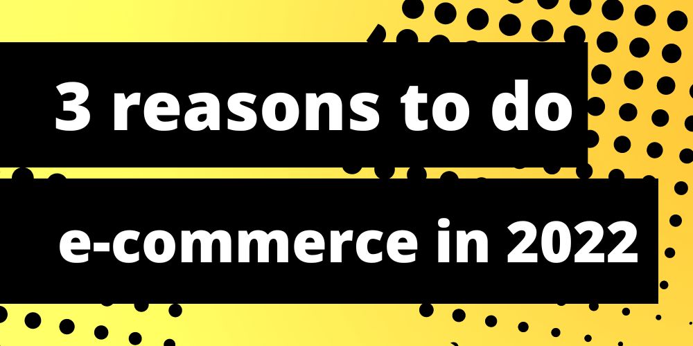3 Reasons to do E-Commerce in 2022!
